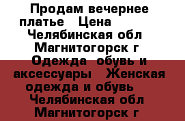 Продам вечернее платье › Цена ­ 1 300 - Челябинская обл., Магнитогорск г. Одежда, обувь и аксессуары » Женская одежда и обувь   . Челябинская обл.,Магнитогорск г.